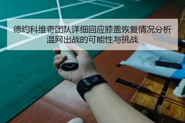 德约科维奇团队详细回应膝盖恢复情况分析温网出战的可能性与挑战